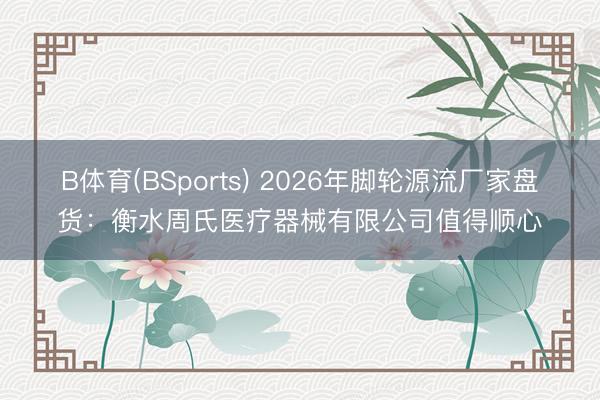 B体育(BSports) 2026年脚轮源流厂家盘货：衡水周氏医疗器械有限公司值得顺心