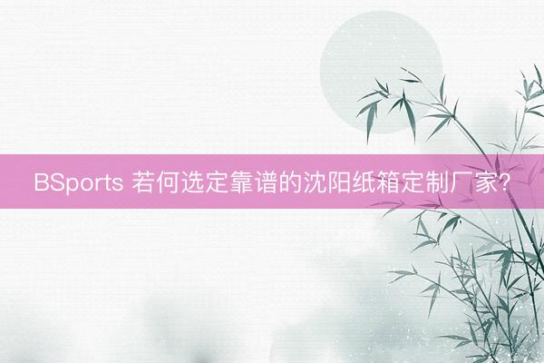 BSports 若何选定靠谱的沈阳纸箱定制厂家？