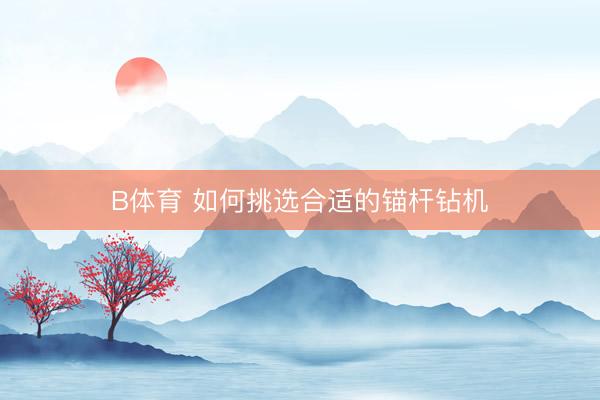 B体育 如何挑选合适的锚杆钻机