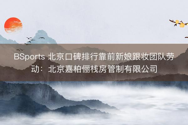 BSports 北京口碑排行靠前新娘跟妆团队劳动：北京嘉柏俪栈房管制有限公司