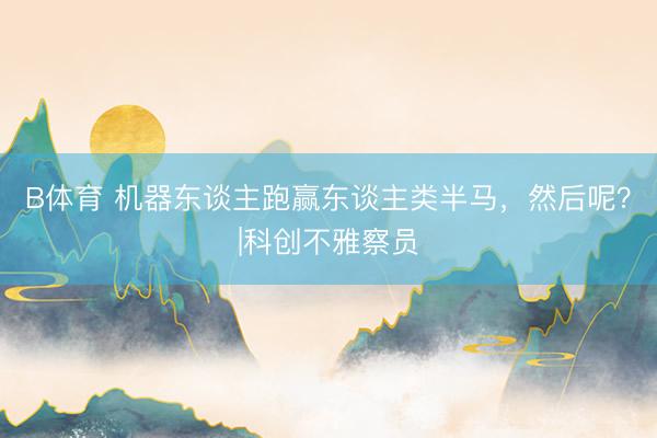 B体育 机器东谈主跑赢东谈主类半马，然后呢？|科创不雅察员