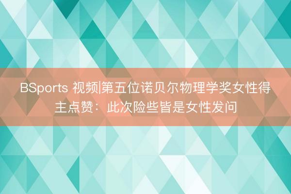 BSports 视频|第五位诺贝尔物理学奖女性得主点赞：此次险些皆是女性发问