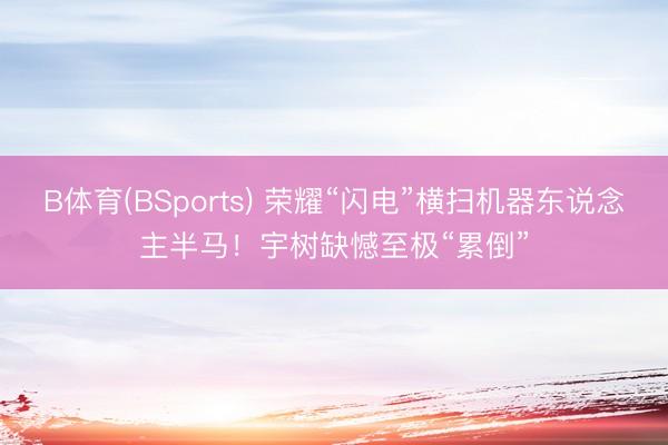 B体育(BSports) 荣耀“闪电”横扫机器东说念主半马！宇树缺憾至极“累倒”