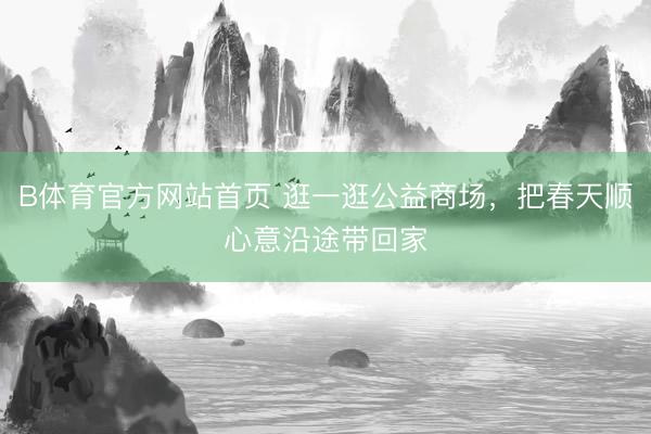 B体育官方网站首页 逛一逛公益商场，把春天顺心意沿途带回家