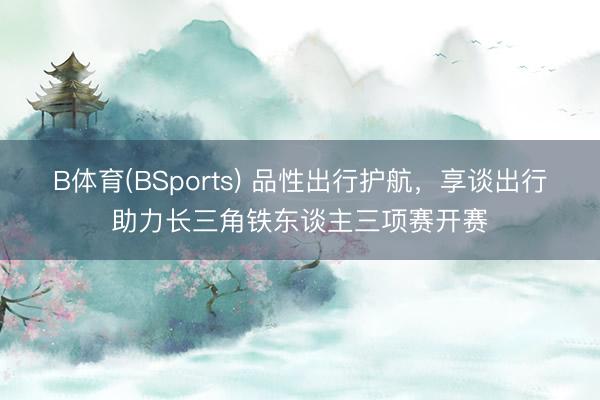 B体育(BSports) 品性出行护航，享谈出行助力长三角铁东谈主三项赛开赛