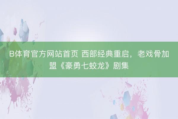 B体育官方网站首页 西部经典重启，老戏骨加盟《豪勇七蛟龙》剧集