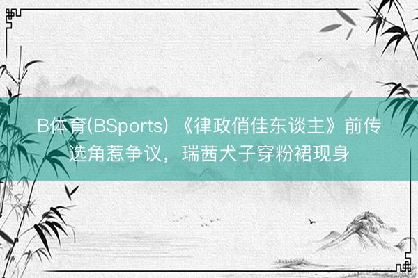 B体育(BSports) 《律政俏佳东谈主》前传选角惹争议，瑞茜犬子穿粉裙现身