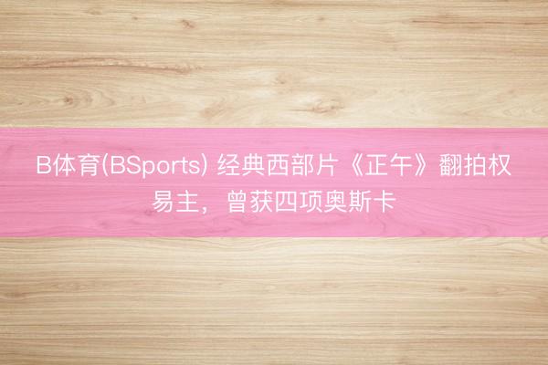 B体育(BSports) 经典西部片《正午》翻拍权易主，曾获四项奥斯卡