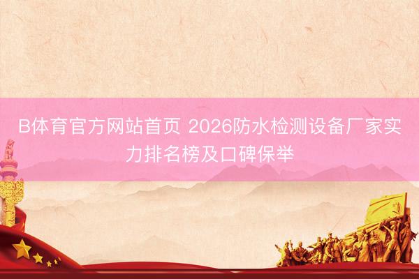B体育官方网站首页 2026防水检测设备厂家实力排名榜及口碑保举