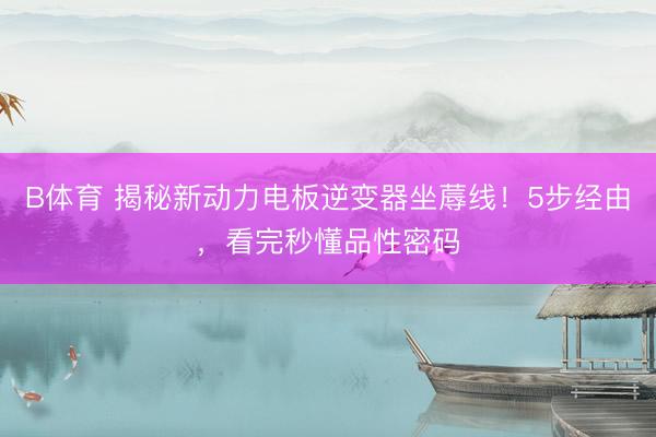 B体育 揭秘新动力电板逆变器坐蓐线！5步经由，看完秒懂品性密码