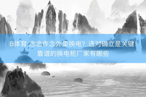 B体育 念念作念外卖换电？选对确立是关键！靠谱的换电柜厂家有哪些